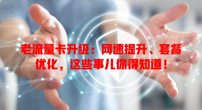 老流量卡升级：网速提升、套餐优化，这些事儿你得知道！