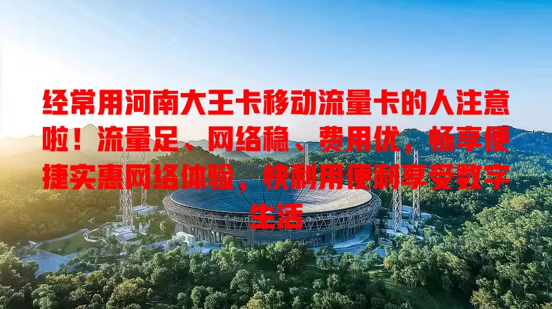 经常用河南大王卡移动流量卡的人注意啦！流量足、网络稳、费用优，畅享便捷实惠网络体验，快利用便利享受数字生活