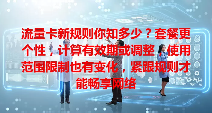 流量卡新规则你知多少？套餐更个性，计算有效期或调整，使用范围限制也有变化，紧跟规则才能畅享网络