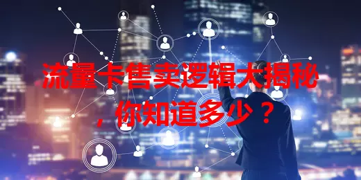 流量卡售卖逻辑大揭秘，你知道多少？