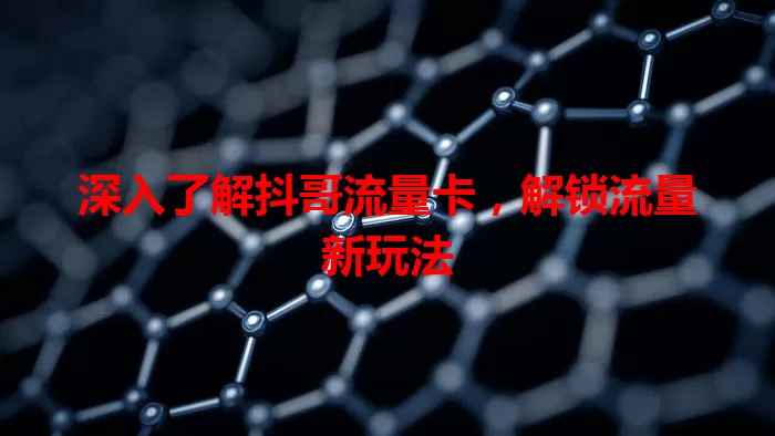 深入了解抖哥流量卡，解锁流量新玩法