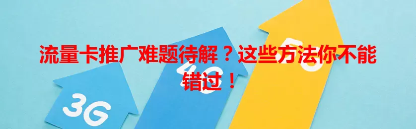 流量卡推广难题待解？这些方法你不能错过！