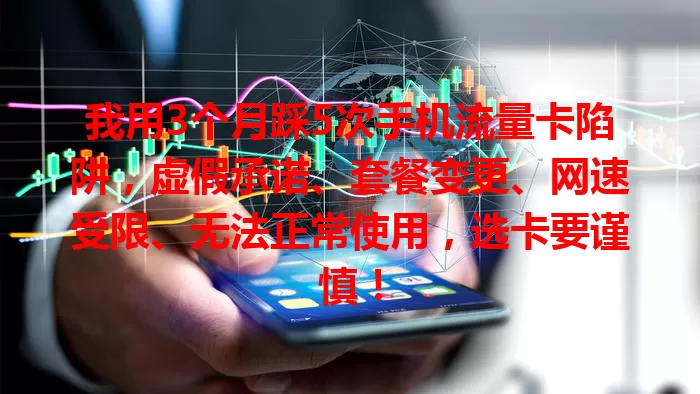 我用3个月踩5次手机流量卡陷阱，虚假承诺、套餐变更、网速受限、无法正常使用，选卡要谨慎！