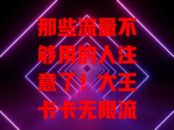 那些流量不够用的人注意了！大王卡卡无限流量来啦