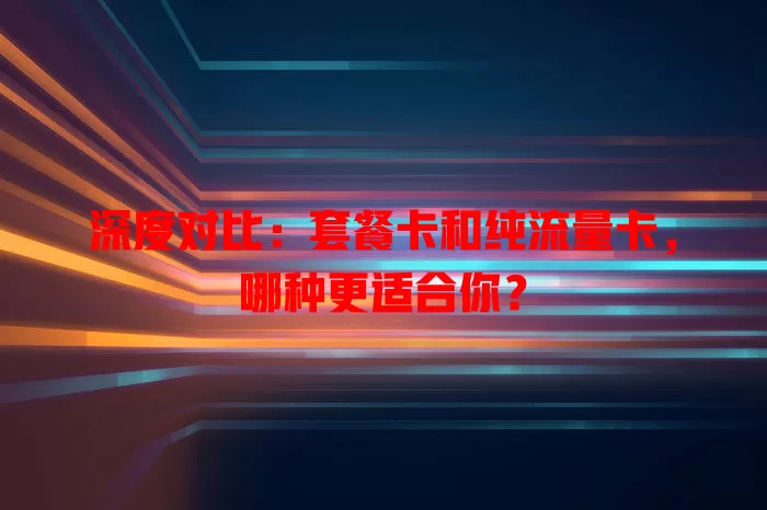 深度对比：套餐卡和纯流量卡，哪种更适合你？