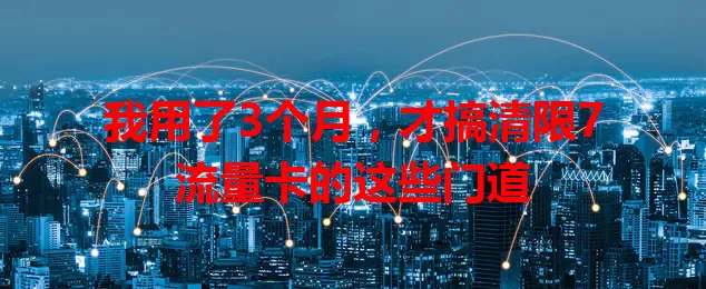 我用了3个月，才搞清限7流量卡的这些门道