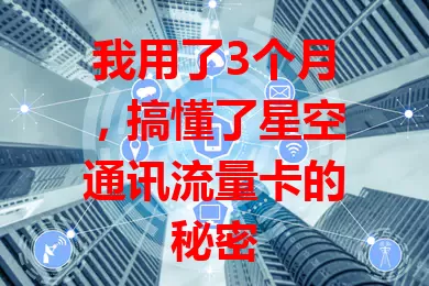 我用了3个月，搞懂了星空通讯流量卡的秘密