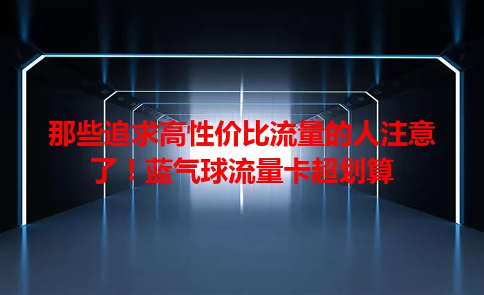 那些追求高性价比流量的人注意了！蓝气球流量卡超划算