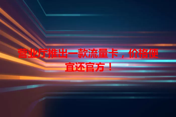 营业厅推出一款流量卡，价格便宜还官方！