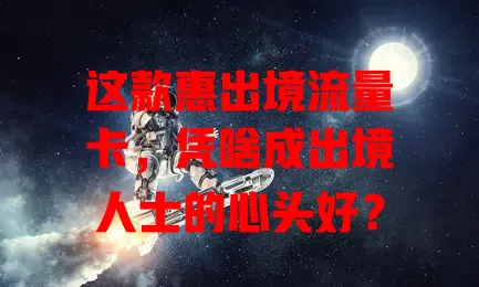 这款惠出境流量卡，凭啥成出境人士的心头好？