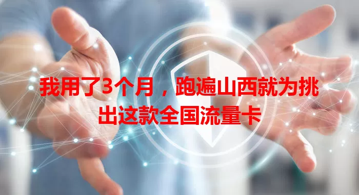 我用了3个月，跑遍山西就为挑出这款全国流量卡