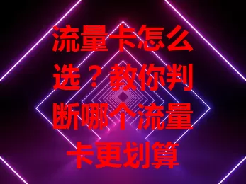流量卡怎么选？教你判断哪个流量卡更划算