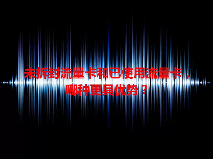 未拆封流量卡和已使用流量卡，哪种更具优势？
