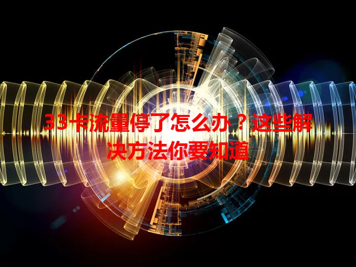 33卡流量停了怎么办？这些解决方法你要知道