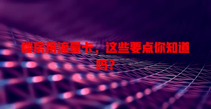 楼房用流量卡，这些要点你知道吗？