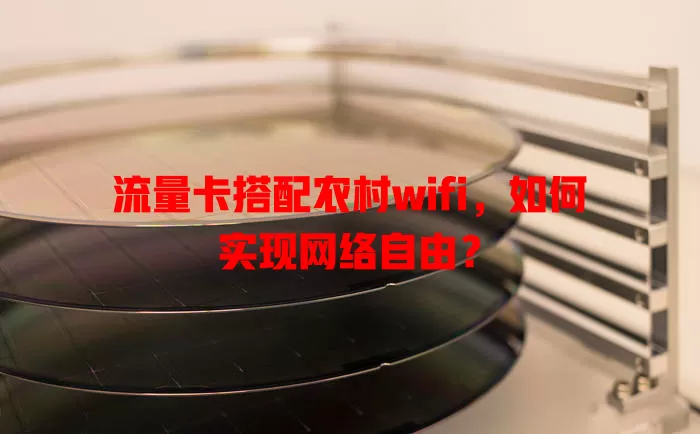 流量卡搭配农村wifi，如何实现网络自由？