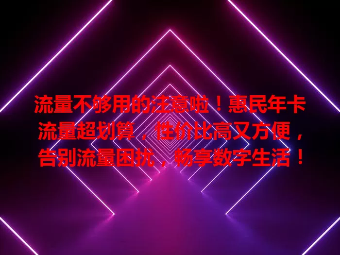 流量不够用的注意啦！惠民年卡流量超划算，性价比高又方便，告别流量困扰，畅享数字生活！