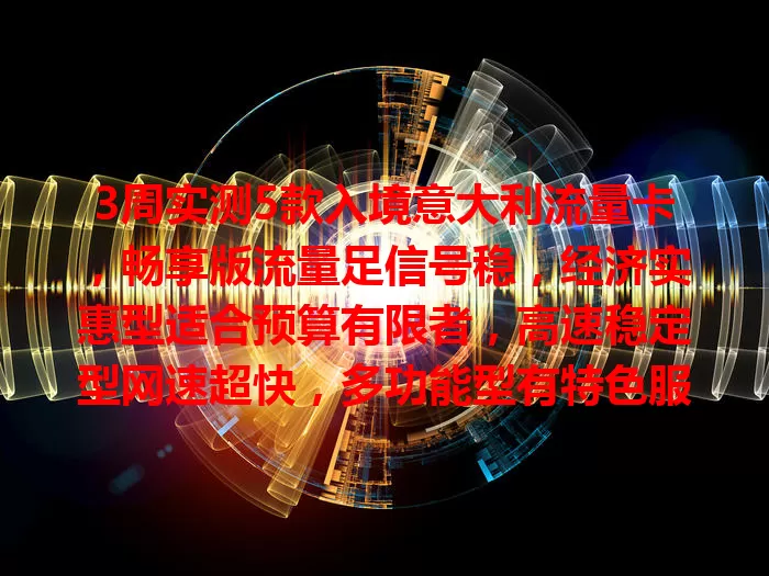 3周实测5款入境意大利流量卡，畅享版流量足信号稳，经济实惠型适合预算有限者，高速稳定型网速超快，多功能型有特色服务，漫游无忧型可无缝漫游，助你意大利之行网络畅通