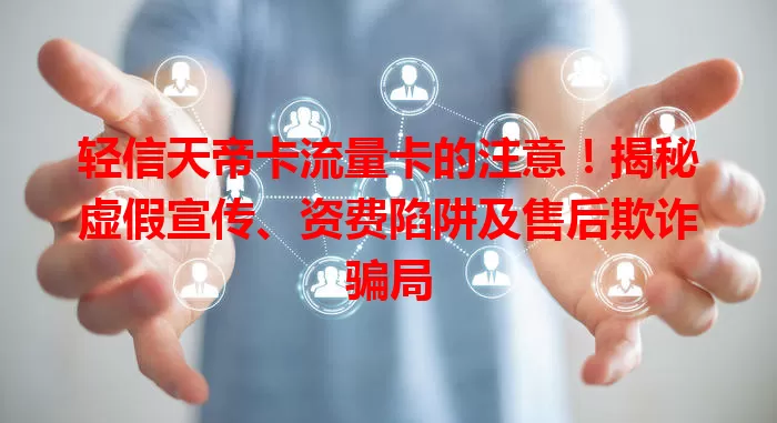 轻信天帝卡流量卡的注意！揭秘虚假宣传、资费陷阱及售后欺诈骗局