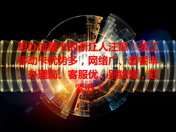 想办流量卡的浙江人注意！浙江移动卡优势多，网络广、套餐丰、办理简、客服优，别犹豫，赶紧办！