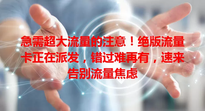急需超大流量的注意！绝版流量卡正在派发，错过难再有，速来告别流量焦虑