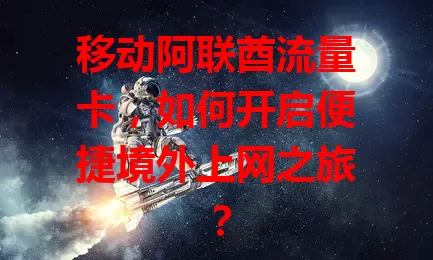移动阿联酋流量卡，如何开启便捷境外上网之旅？