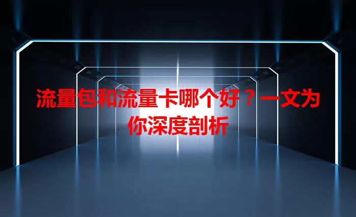 流量包和流量卡哪个好？一文为你深度剖析