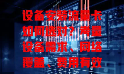 设备安装流量卡如何选对？考量设备需求、网络覆盖、费用有效期及使用规则