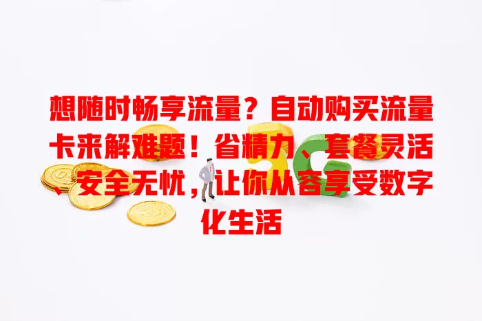 想随时畅享流量？自动购买流量卡来解难题！省精力、套餐灵活、安全无忧，让你从容享受数字化生活