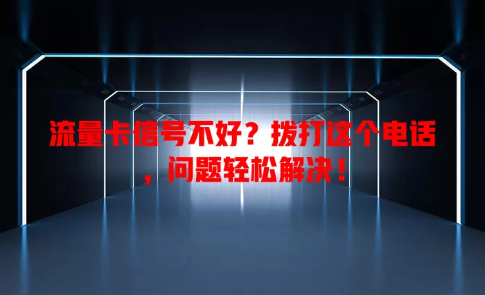 流量卡信号不好？拨打这个电话，问题轻松解决！