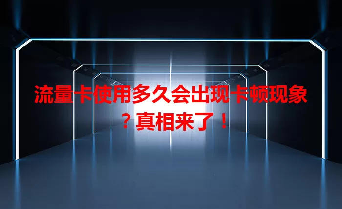 流量卡使用多久会出现卡顿现象？真相来了！