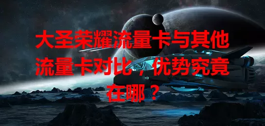 大圣荣耀流量卡与其他流量卡对比，优势究竟在哪？
