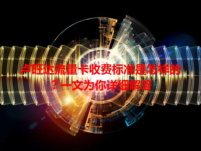 卢旺达流量卡收费标准是怎样的？一文为你详细解答