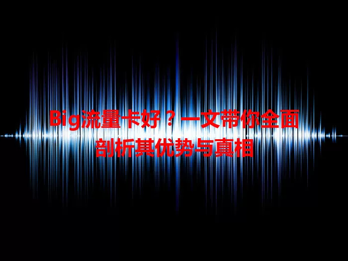 Big流量卡好？一文带你全面剖析其优势与真相