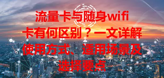 流量卡与随身wifi卡有何区别？一文详解使用方式、适用场景及选择要点