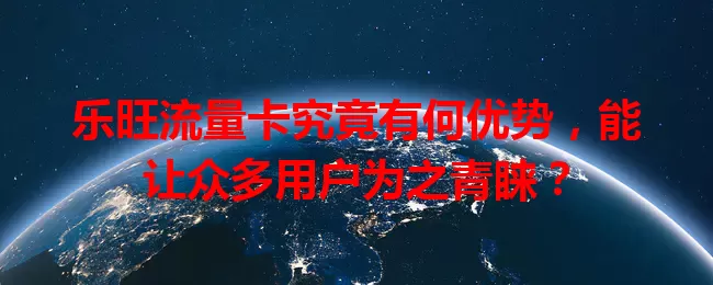 乐旺流量卡究竟有何优势，能让众多用户为之青睐？