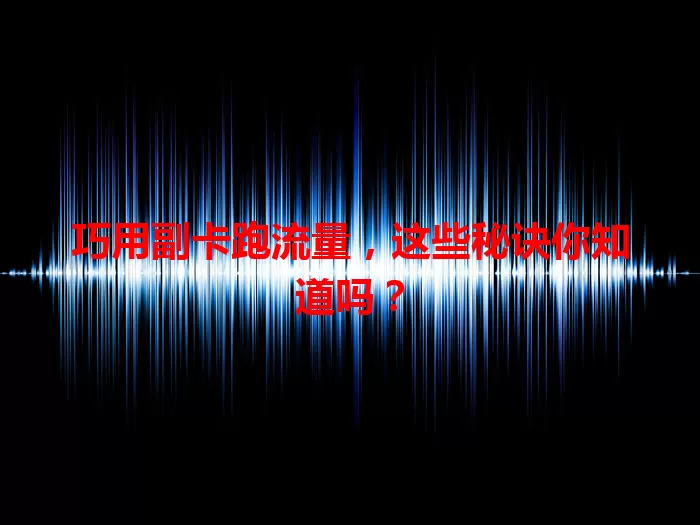 巧用副卡跑流量，这些秘诀你知道吗？