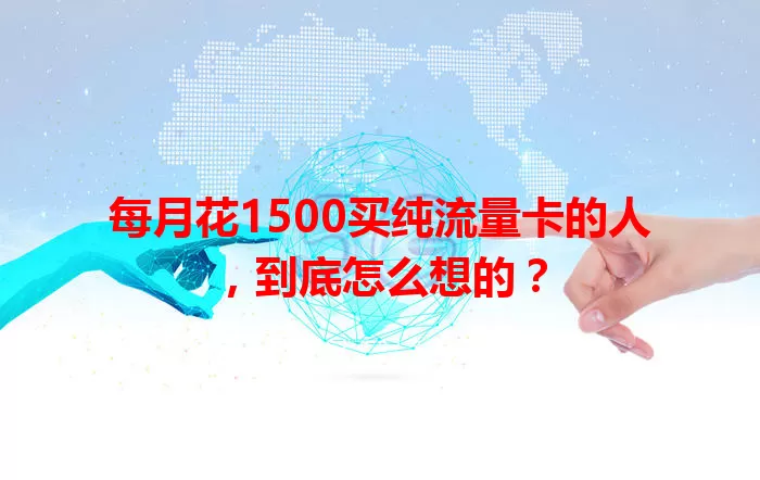 每月花1500买纯流量卡的人，到底怎么想的？