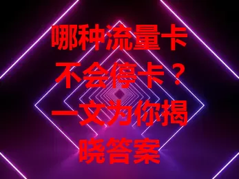 哪种流量卡不会停卡？一文为你揭晓答案