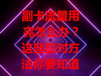 副卡流量用完怎么办？这些应对方法你要知道！
