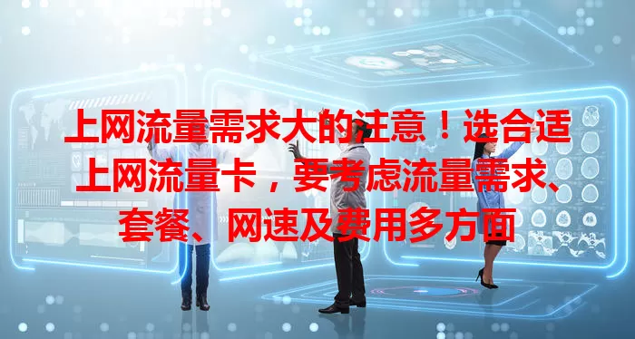 上网流量需求大的注意！选合适上网流量卡，要考虑流量需求、套餐、网速及费用多方面
