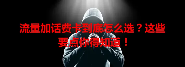 流量加话费卡到底怎么选？这些要点你得知道！