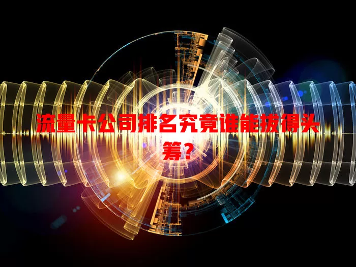 流量卡公司排名究竟谁能拔得头筹？