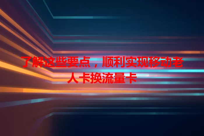 了解这些要点，顺利实现移动老人卡换流量卡