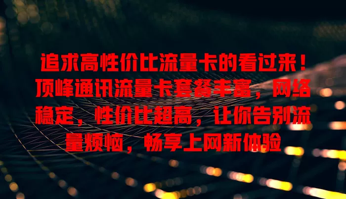 追求高性价比流量卡的看过来！顶峰通讯流量卡套餐丰富，网络稳定，性价比超高，让你告别流量烦恼，畅享上网新体验