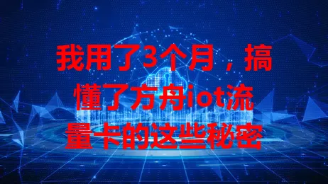 我用了3个月，搞懂了方舟iot流量卡的这些秘密