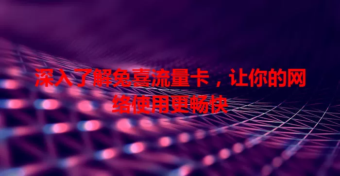 深入了解兔喜流量卡，让你的网络使用更畅快