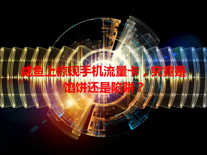 咸鱼上惊现手机流量卡，究竟是馅饼还是陷阱？