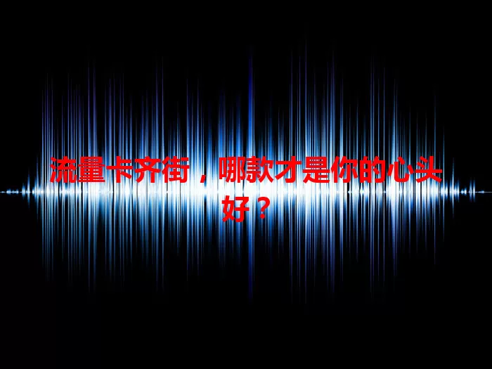 流量卡齐街，哪款才是你的心头好？