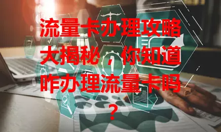 流量卡办理攻略大揭秘，你知道咋办理流量卡吗？